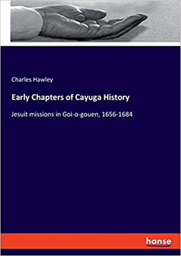 okumak Early Chapters of Cayuga History: Jesuit missions in Goi-o-gouen, 1656-1684