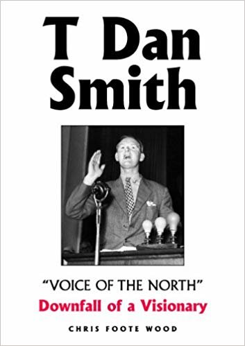 okumak T Dan Smith &quot;Voice of the North&quot; Downfall of a Visionary : The Life of the North-East&#39;s Most Charismatic Champion