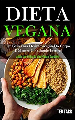 Dieta Vegana: Um guia para desintoxicação do corpo e manter uma saúde incrível (Adote um estilo de vida vegan saudável)