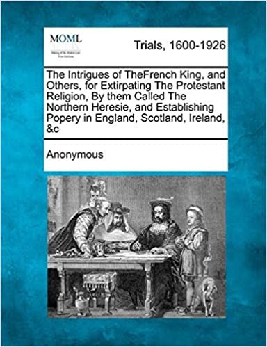 okumak The Intrigues of TheFrench King, and Others, for Extirpating The Protestant Religion, By them Called The Northern Heresie, and Establishing Popery in England, Scotland, Ireland, &amp;c