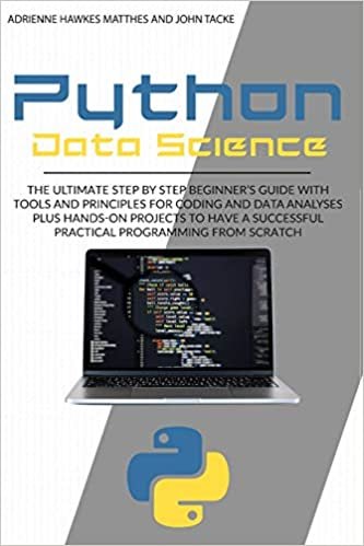 okumak PYTHON DATA SCIENCE: THE ULTIMATE STEP BY STEP BEGINNER&#39;S GUIDE WITH TOOLS AND PRINCIPLES FOR CODING AND DATA ANALYSIS PLUS HANDS-ON PROJECTS TO HAVE A SUCCESSFUL PRACTICAL PROGRAMMING FROM SCRATCH