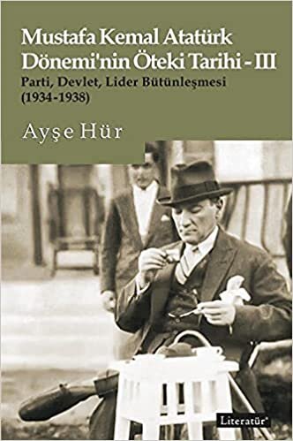 okumak Mustafa Kemal Atatürk Dönemi&#39;nin Öteki Tarihi-III Parti, Devlet, Lider Bütünleşmesi (1934-1938)