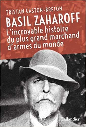 okumak Basil Zaharoff: L&#39;INCROYABLE HISTOIRE DU PLUS GRAND MARCHAND D&#39;ARMES DU MONDE (Biographies)