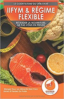 IIFYM & Régime Flexible: Retarder La Nourriture, Ne Pas Vous En Priver - Manger Tous Les Aliments Que Vous Aimez Et Perdez Du Poids (Livre En Français / IIFYM & Flexible Dieting French Book)