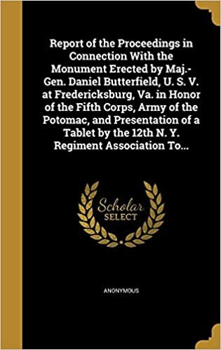 okumak Report of the Proceedings in Connection With the Monument Erected by Maj.-Gen. Daniel Butterfield, U. S. V. at Fredericksburg, Va. in Honor of the ... by the 12th N. Y. Regiment Association To...