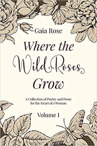 okumak Where The Wild Roses Grow: Poetry and Prose for a Woman&#39;s Heart - VOLUME I