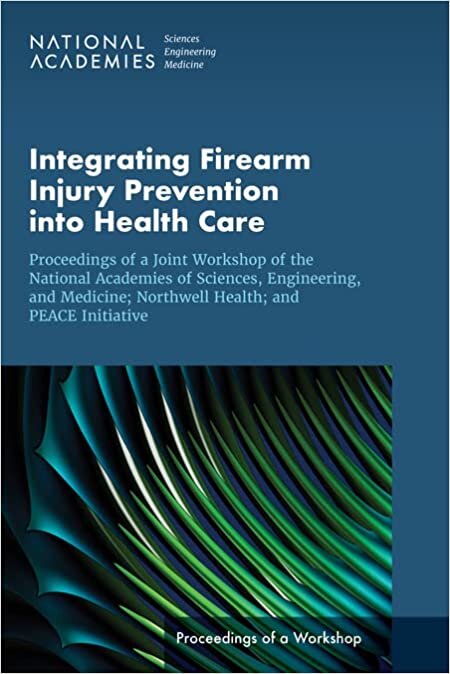 Integrating Firearm Injury Prevention into Health Care: Proceedings of a Joint Workshop of the National Academies of Sciences, Engineering, and Medicine; Northwell Health; and PEACE Initiative