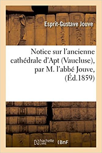 okumak Notice sur l&#39;ancienne cathédrale d&#39;Apt Vaucluse, par M. l&#39;abbé Jouve, (Histoire)
