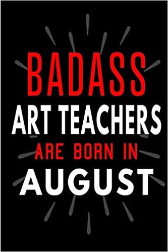 okumak Badass Art Teachers Are Born In August: Blank Lined Funny Journal Notebooks Diary as Birthday, Welcome, Farewell, Appreciation, Thank You, Christmas, ... ( Alternative to B-day present card )