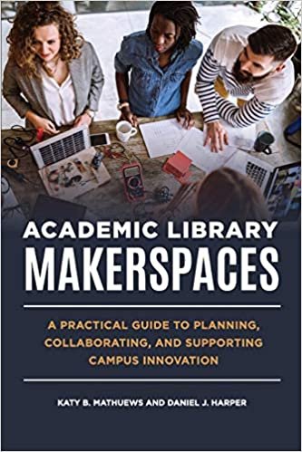 okumak Academic Library Makerspaces: A Practical Guide to Planning, Collaborating, and Supporting Campus Innovation