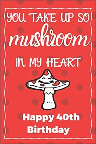 okumak You Take Up So Mushroom In My Heart Happy 40th Birthday: Cute 40th Birthday Card Quote Journal / Notebook / Diary / Greetings / Appreciation Gift (6 x 9 - 110 Blank Lined Pages)