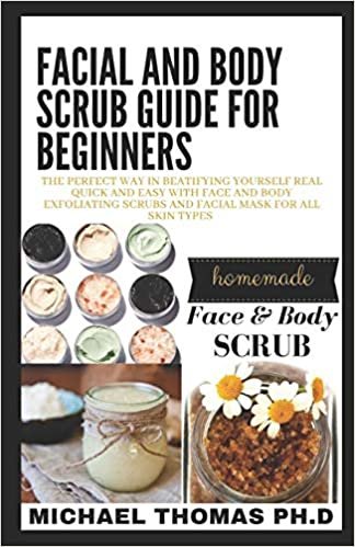 okumak FACIAL AND BODY SCRUB GUIDE FOR BEGINNERS: The Perfect Way in Beatifying Yourself Real Quick And Easy With Face And Body Exfoliating Scrubs And Facial Mask For All Skin Types