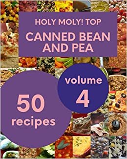 okumak Holy Moly! Top 50 Canned Bean And Pea Recipes Volume 4: A Canned Bean And Pea Cookbook Everyone Loves!