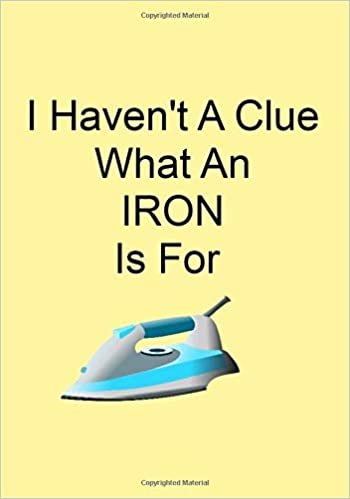 okumak I Haven&#39;t A Clue What An IRON Is For: A Funny Gift Journal Notebook...A Message For You. NOTEBOOKS Make Great Gifts