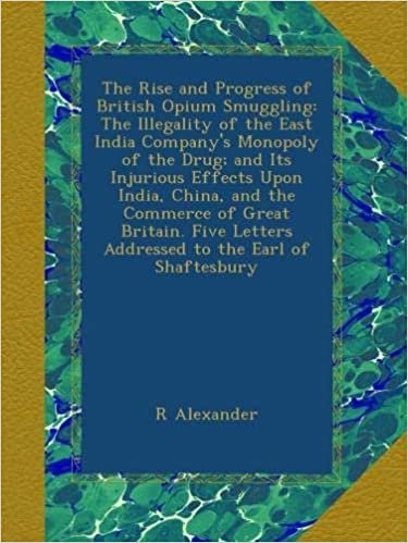 okumak The Rise and Progress of British Opium Smuggling: The Illegality of the East India Company&#39;s Monopoly of the Drug; and Its Injurious Effects Upon ... Letters Addressed to the Earl of Shaftesbury