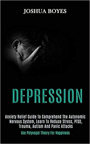 okumak Depression: Anxiety Relief Guide to Comprehend the Autonomic Nervous System, Learn to Reduce Stress, Ptsd, Trauma, Autism and Panic Attacks (Use Polyvagal Theory for Happiness)