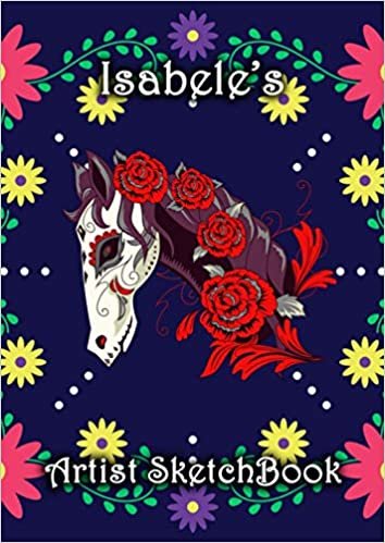 okumak Isabele&#39;s Artist Sketchbook: Isabele Personalised Custom Name A4 Sketchbook / Sketchpad / Drawing Pad / Workbook - Flower Skull Horse theme