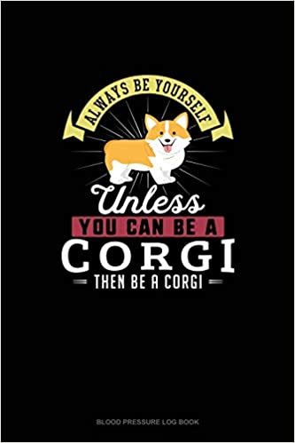 Always Be Yourself Unless You Can Be A Corgi Then Be A Corgi: Blood Pressure Log Book