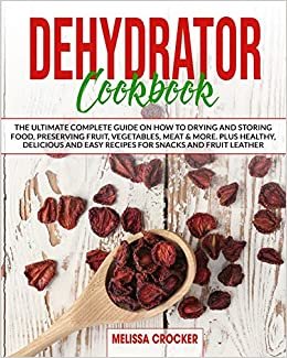 okumak Dehydrator Cookbook: The Ultimate Complete Guide on How to Drying and Storing Food, Preserving Fruit, Vegetables, Meat &amp; More. Plus Healthy, Delicious and Easy Recipes for Snacks and Fruit Leather.