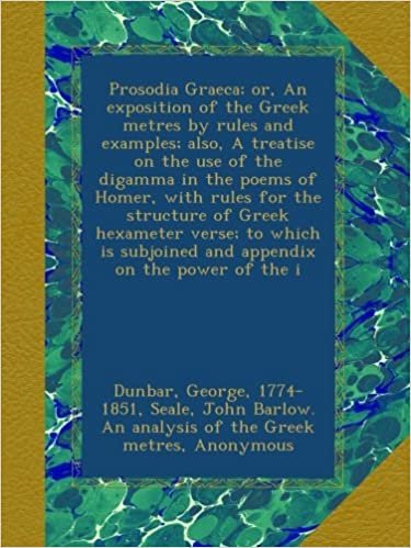 okumak Prosodia Graeca; or, An exposition of the Greek metres by rules and examples; also, A treatise on the use of the digamma in the poems of Homer, with ... subjoined and appendix on the power of the i