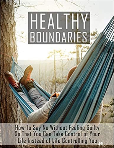 okumak Healthy Boundaries: How to Say No Without Feeling Guilty So that You Can Take Control of Your Life Instead of Life Controlling You