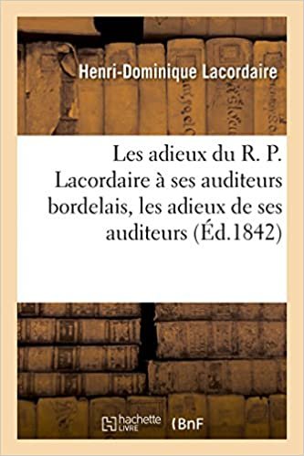 okumak Les Adieux Du R. P. Lacordaire À Ses Auditeurs Bordelais Et Adieux de Ses Auditeurs Au Révérend Père (Histoire)