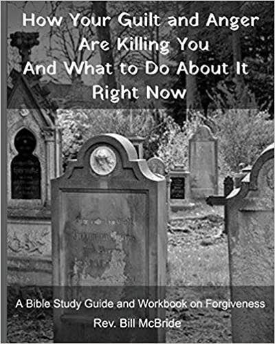 How Your Guilt and Anger Are Killing You And what to Do About It Right Now: A Bible Study Guide and Workbook on Forgiveness