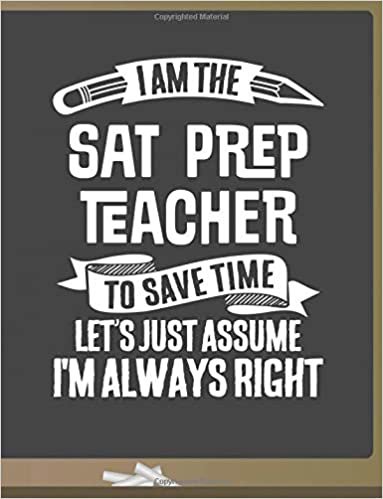 okumak Funny SAT Prep Teacher Notebook - To Save Time Just Assume I&#39;m Always Right - 8.5x11 College Ruled Paper Journal Planner: Awesome School Start Year End SAT Prep Journal Best Teacher Appreciation Gift