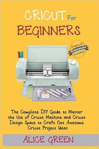 okumak Cricut for Beginners: The Complete DIY Guide to Master the Use of Cricut Machine and Cricut Design Space to Craft Out Awesome Cricut Project Ideas (Graphical Illustrations Included)