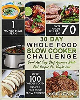 30 Day Whole Food Slow Cooker Challenge: Whole Food Recipes for your Slow Cooker - Quick and Easy Chef Approved Whole Food Recipes for Weight Loss