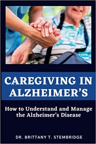 Caregiving in Alzheimer’s: How to Understand and Manage the Alzheimer’s Disease