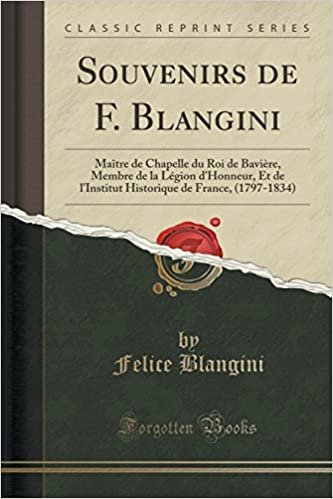 okumak Souvenirs de F. Blangini: Maître de Chapelle du Roi de Bavière, Membre de la Légion d&#39;Honneur, Et de l&#39;Institut Historique de France, (1797-1834) (Classic Reprint)