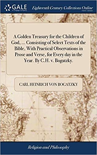 okumak A Golden Treasury for the Children of God, ... Consisting of Select Texts of the Bible, With Practical Observations in Prose and Verse, for Every day in the Year. By C.H. v. Bogatzky.