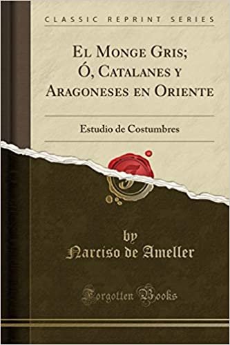 okumak El Monge Gris; Ó, Catalanes y Aragoneses en Oriente: Estudio de Costumbres (Classic Reprint)