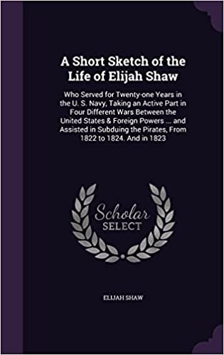 okumak A Short Sketch of the Life of Elijah Shaw: Who Served for Twenty-one Years in the U. S. Navy, Taking an Active Part in Four Different Wars Between the ... the Pirates, From 1822 to 1824. And in 1823