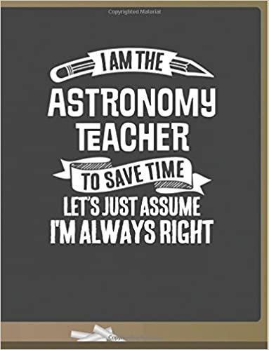 okumak Funny Astronomy Teacher Notebook - To Save Time Just Assume I&#39;m Always Right - 8.5x11 College Ruled Paper Journal Planner: Awesome School Start Year ... Journal Best Teacher Appreciation Gift