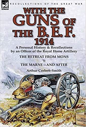 okumak With the Guns of the B. E. F., 1914: A Personal History &amp; Recollections by an Officer of the Royal Horse Artillery-The Retreat from Mons &amp; the Marne-A