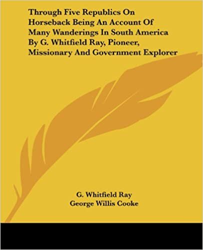 okumak Through Five Republics On Horseback Being An Account Of Many Wanderings In South America By G. Whitfield Ray, Pioneer, Missionary And Government Explorer