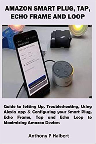 okumak AMAZON SMART PLUG, TAP, ECHO FRAME AND LOOP: Guide to Setting Up, Troubleshooting, Using Alexia app &amp; Configuring your Smart Plug, Echo Frame, Tap and Echo Loop to Maximizing Amazon Devices