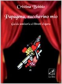 okumak Papagena, zuccherino mio. Guida semiseria ai libretti d&#39;opera
