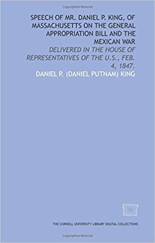 okumak Speech of Mr. Daniel P. King, of Massachusetts on the general appropriation bill and the Mexican War: delivered in the House of Representatives of the U.S., Feb. 4, 1847.