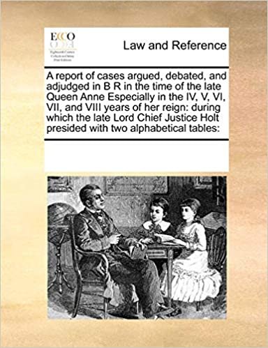 okumak A report of cases argued, debated, and adjudged in B R in the time of the late Queen Anne Especially in the IV, V, VI, VII, and VIII years of her ... Holt presided  with two alphabetical tables: