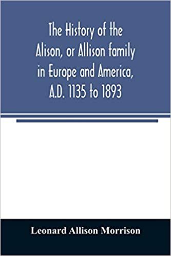 okumak The history of the Alison, or Allison family in Europe and America, A.D. 1135 to 1893; giving an account of the family in Scotland, England, Ireland, Australia, Canada, and the United States