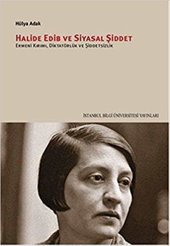 okumak Halide Edib ve Siyasal Şiddet: Ermeni Kırımı, Diktatörlük ve Şiddetsizlik