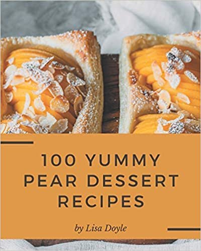 okumak 100 Yummy Pear Dessert Recipes: A Must-have Yummy Pear Dessert Cookbook for Everyone