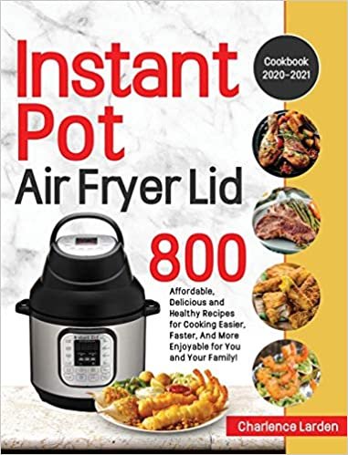 okumak Instant Pot Air Fryer Lid Cookbook 2020-2021: 800 Affordable, Delicious and Healthy Recipes for Cooking Easier, Faster, And More Enjoyable for You and Your Family!