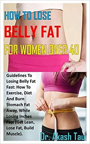 okumak HOW TO LOSE BELLY FAT FOR WOMEN OVER 40: Guidelines To Losing Belly Fat Fast: How To Exercise, Diet And Burn Stomach Fat Away, While Losing Inches Fast (Get Lean, Lose Fat, Build Muscle).