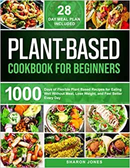 Plant-Based Cookbook for Beginners: 1000 Days of Flexible Plant-Based Recipes for Eating Well Without Meat, Lose Weight, and Feel Better Every Day | 28 Day Meal Plan Included