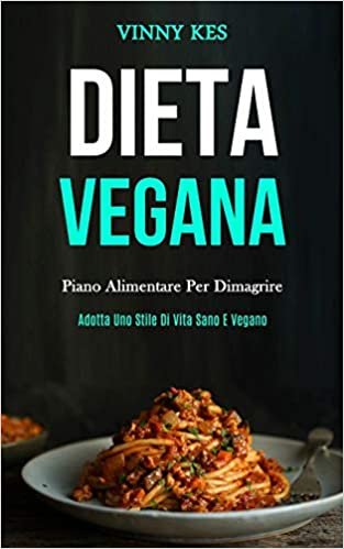 Dieta Vegana: Piano alimentare per dimagrire (Adotta uno stile di vita sano e vegano)