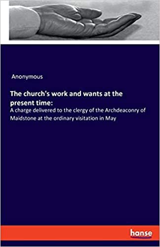 okumak The church&#39;s work and wants at the present time:: A charge delivered to the clergy of the Archdeaconry of Maidstone at the ordinary visitation in May